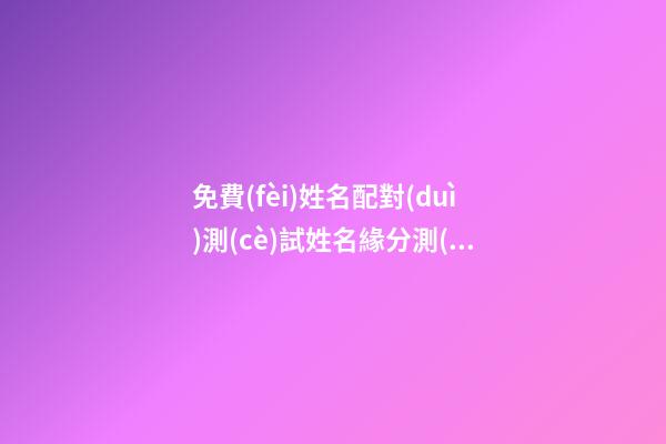 免費(fèi)姓名配對(duì)測(cè)試姓名緣分測(cè)試，姓名配對(duì)免費(fèi)測(cè)姻緣 緣分測(cè)試配對(duì)打分，免費(fèi)姓名配對(duì)婚姻測(cè)試